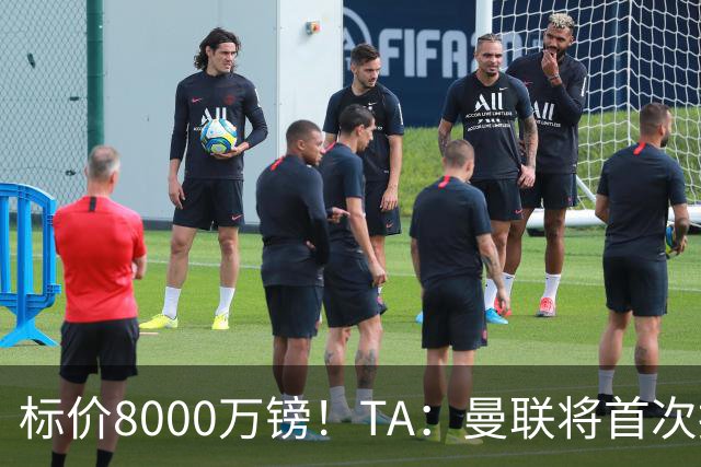 标价8000万镑！TA：曼联将首次报价M费，但不准备满足西汉姆要价